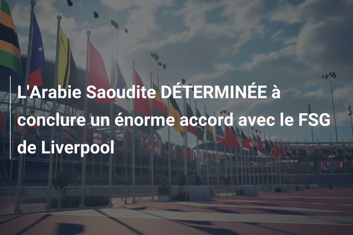 L'Arabie Saoudite DÉTERMINÉE à conclure un énorme accord avec le FSG de Liverpool