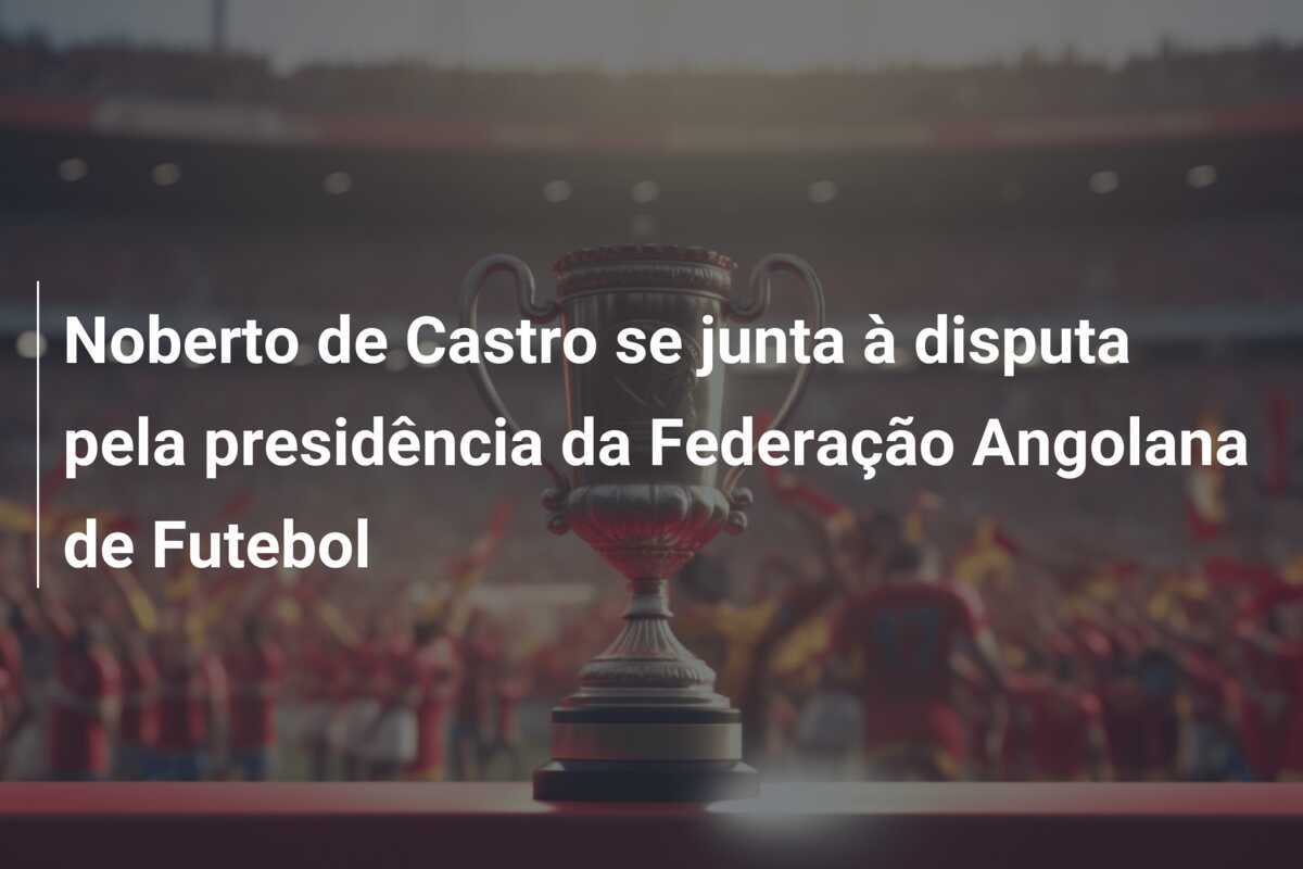Noberto de Castro se junta à disputa pela presidência da Federação Angolana de Futebol