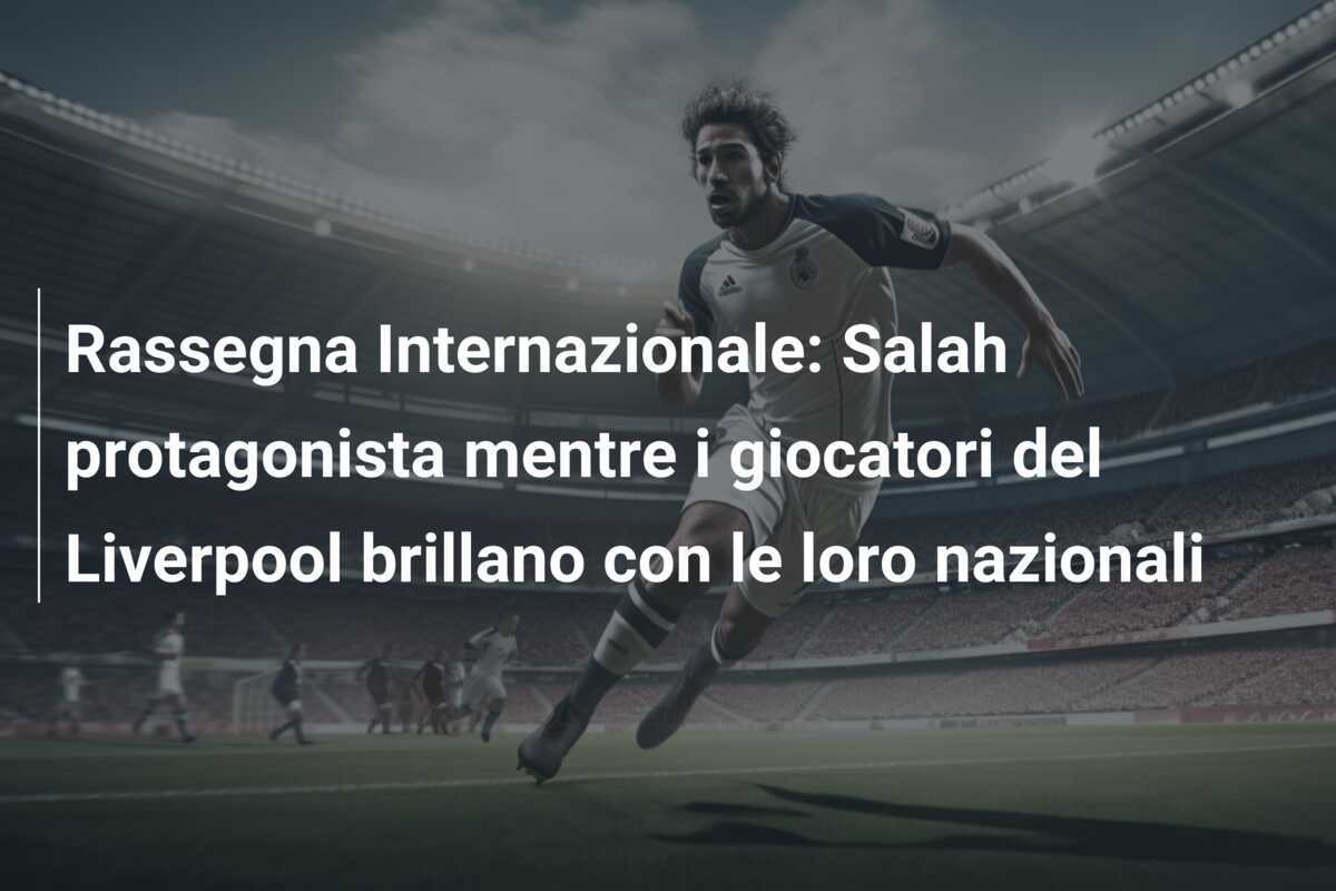 Rassegna Internazionale: Salah protagonista mentre i giocatori del Liverpool brillano con le loro nazionali