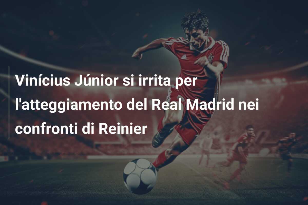 Vinícius Júnior si irrita per l’atteggiamento del Real Madrid nei confronti di Reinier