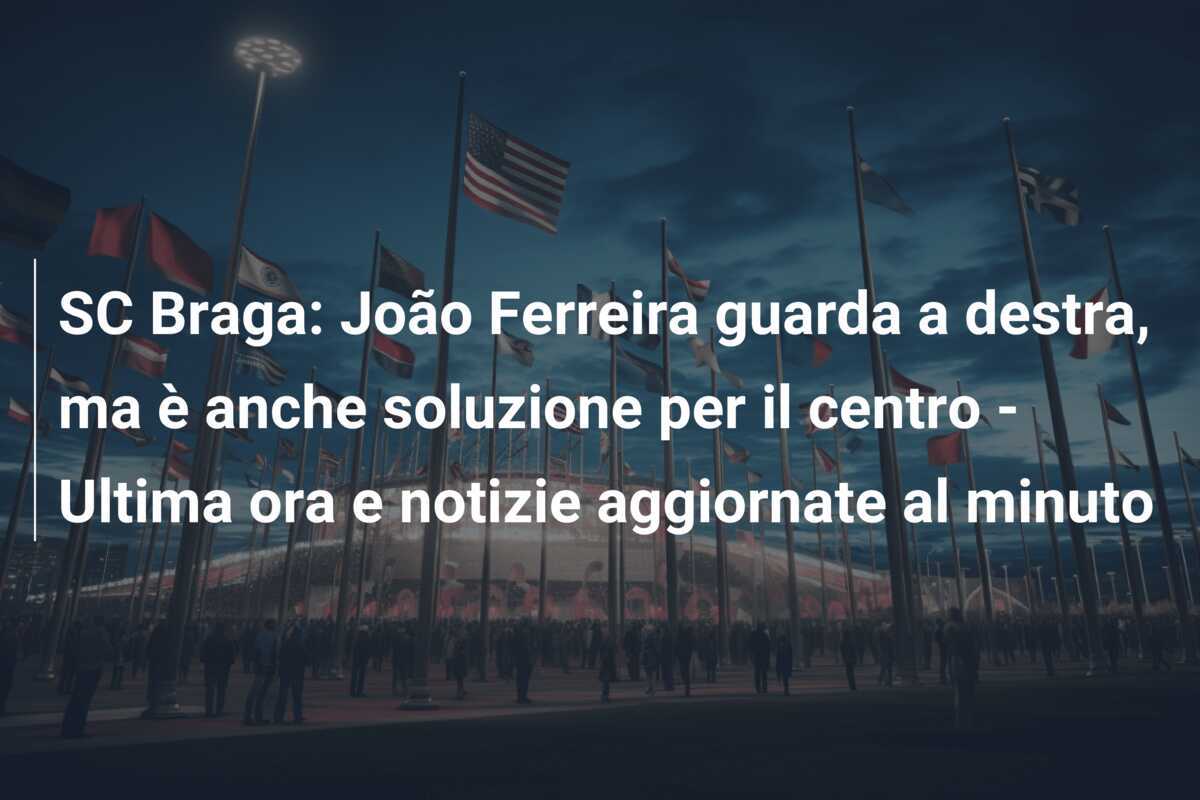 SC Braga: João Ferreira guarda a destra, ma è anche soluzione per il centro - Ultima ora e notizie aggiornate al minuto