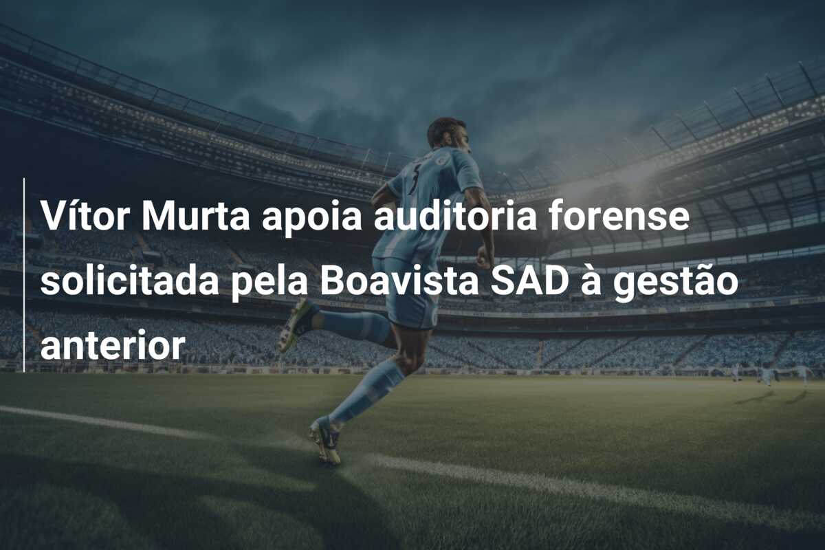 Vítor Murta apoia auditoria forense solicitada pela Boavista SAD à gestão anterior