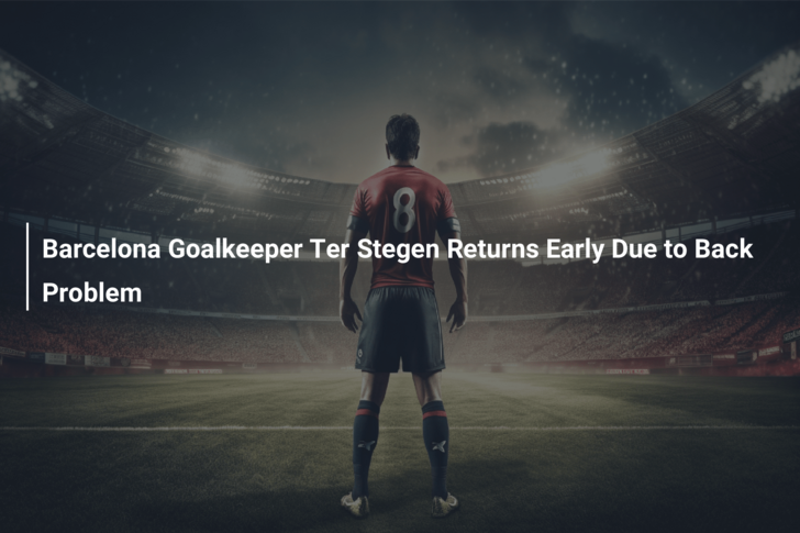 Barcelona Goalkeeper Ter Stegen Returns Early Due to Back Problem