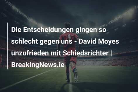 Die Entscheidungen gingen so schlecht gegen uns – David Moyes unzufrieden mit Schiedsrichter | BreakingNews.ie