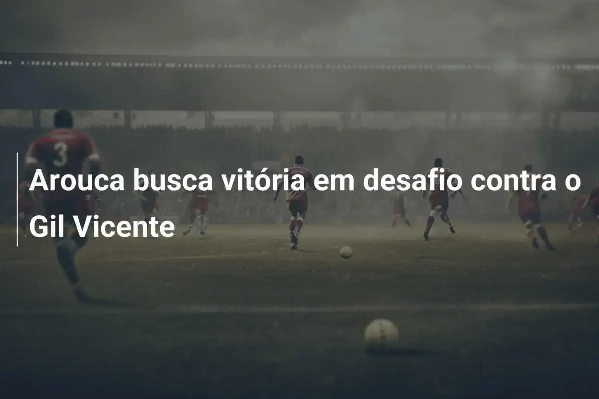 Arouca busca vitória em desafio contra o Gil Vicente