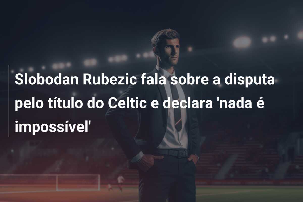 Slobodan Rubezic fala sobre a disputa pelo título do Celtic e declara 'nada é impossível'