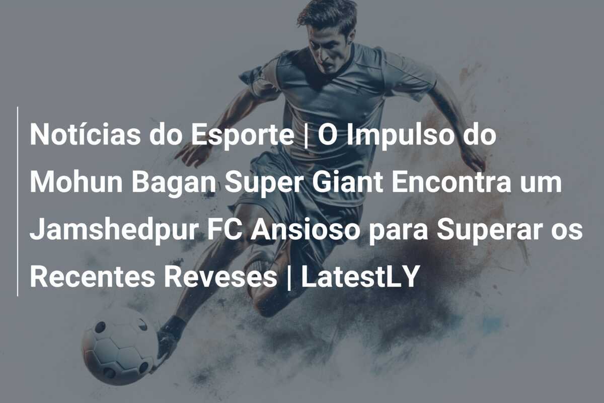 Notícias do Esporte | O Impulso do Mohun Bagan Super Giant Encontra um Jamshedpur FC Ansioso para Superar os Recentes Reveses | LatestLY