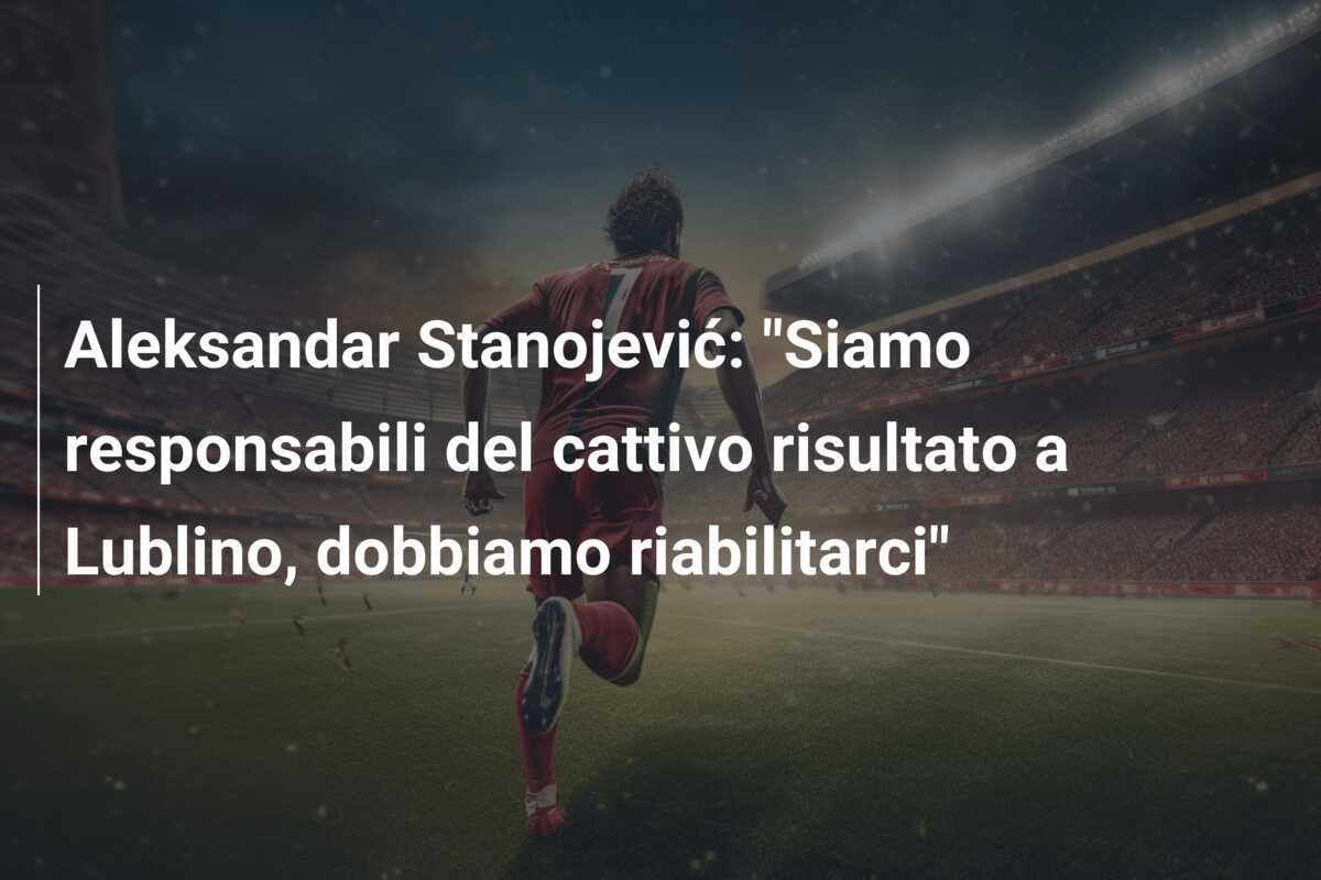 Aleksandar Stanojević: “Siamo responsabili del cattivo risultato a Lublino, dobbiamo riabilitarci”