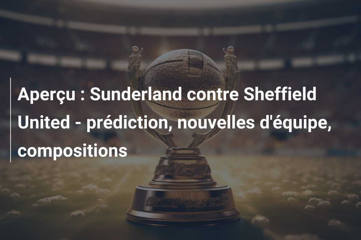 Aperçu : Sunderland contre Sheffield United - prédiction, nouvelles d'équipe, compositions