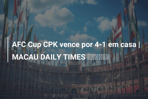 AFC Cup CPK vence por 4-1 em casa | MACAU DAILY TIMES 澳門每日時報