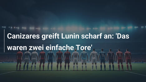 Canizares greift Lunin scharf an: 'Das waren zwei einfache Tore'