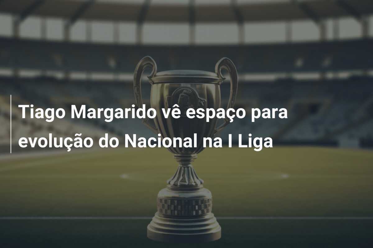 Tiago Margarido vê espaço para evolução do Nacional na I Liga