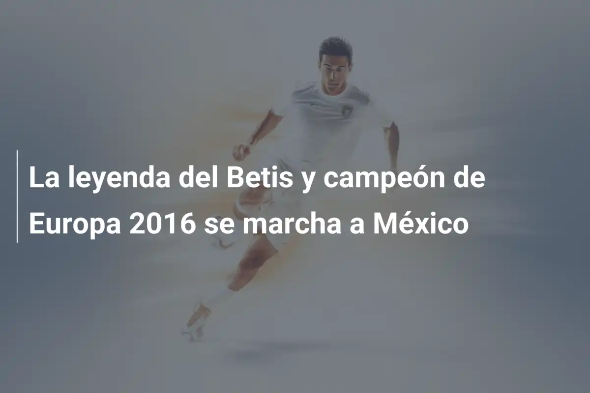 La leyenda del Betis y campeón de Europa 2016 se marcha a México