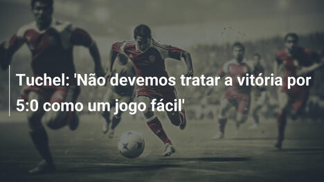 Tuchel: 'Não devemos tratar a vitória por 5:0 como um jogo fácil'