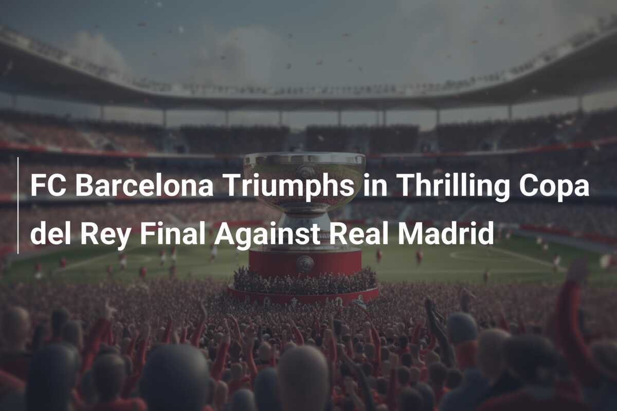 FC Barcelona Triumphs in Thrilling Copa del Rey Final Against Real ...