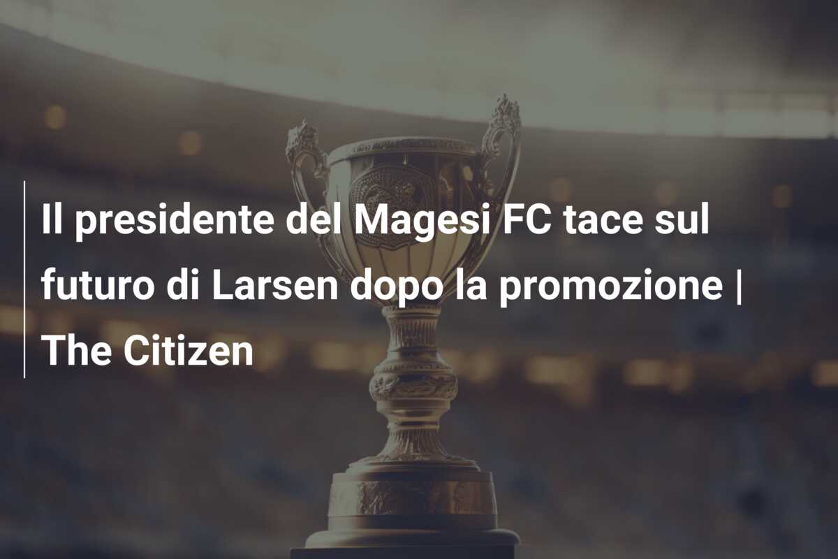 Il presidente del Magesi FC tace sul futuro di Larsen dopo la promozione | The Citizen
