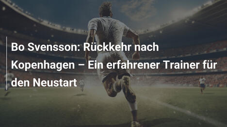Bo Svensson: Rückkehr nach Kopenhagen – Ein erfahrener Trainer für den Neustart