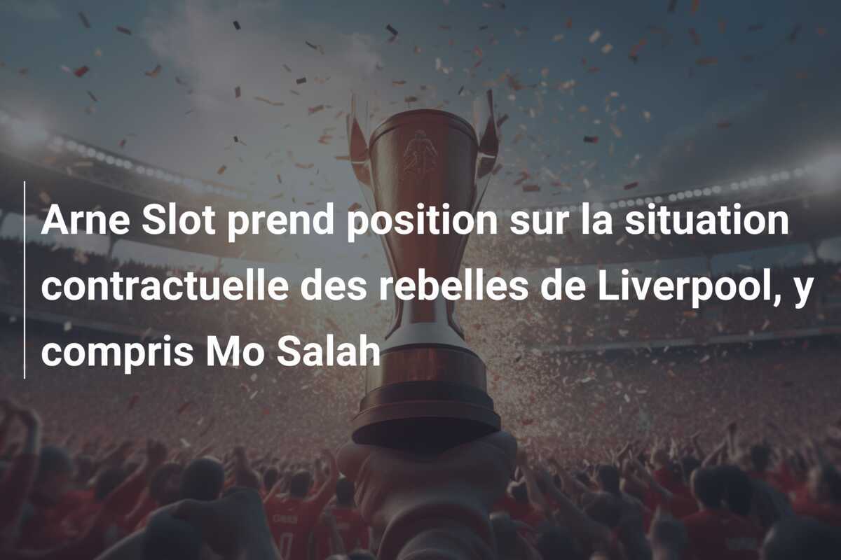 Arne Slot prend position sur la situation contractuelle des rebelles de Liverpool, y compris Mo Salah