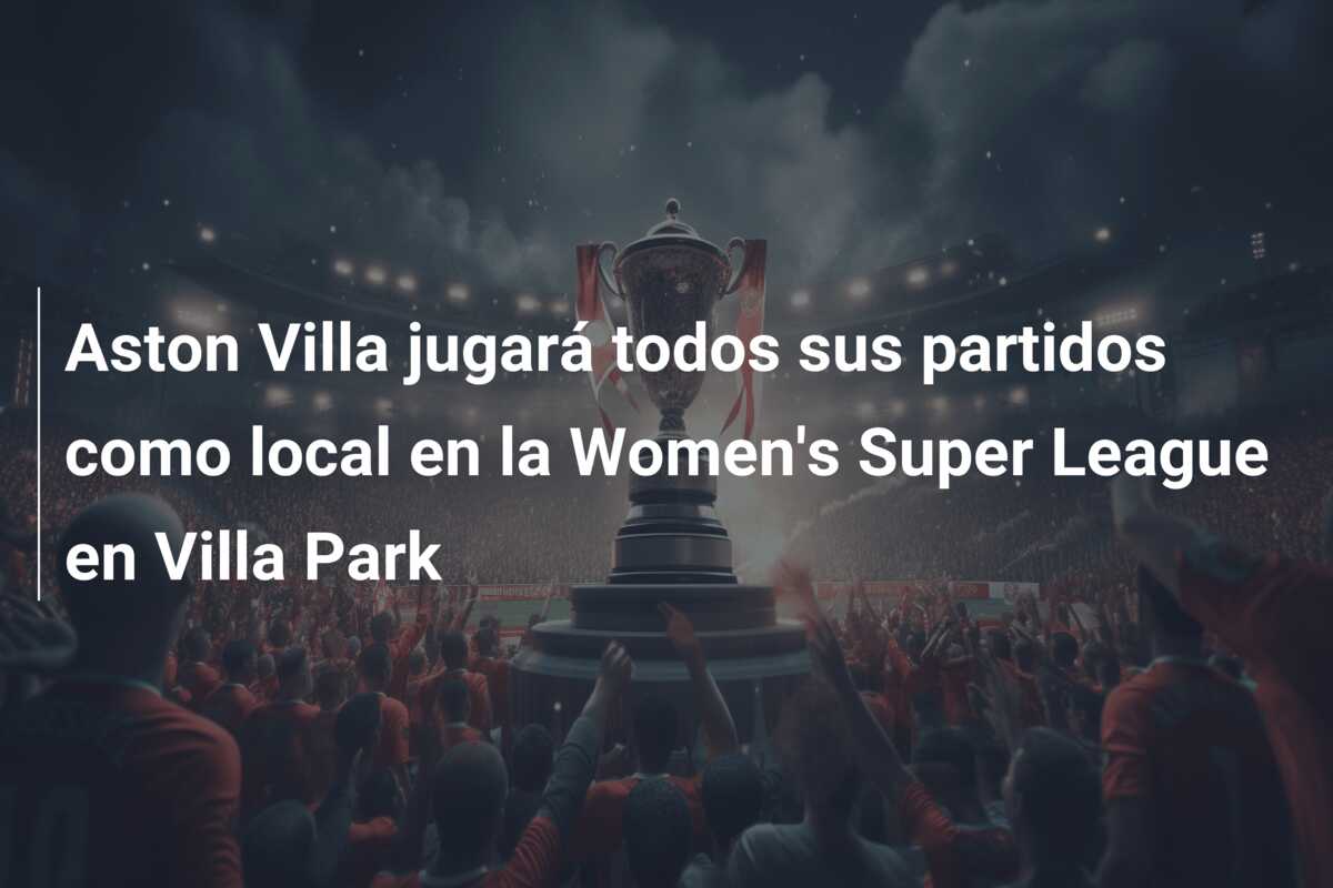 Aston Villa jugará todos sus partidos como local en la Women’s Super League en Villa Park
