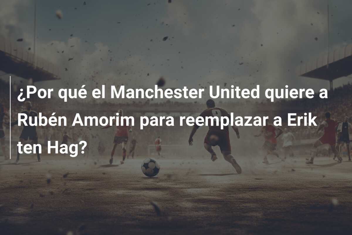 ¿Por qué el Manchester United quiere a Rubén Amorim para reemplazar a Erik ten Hag?
