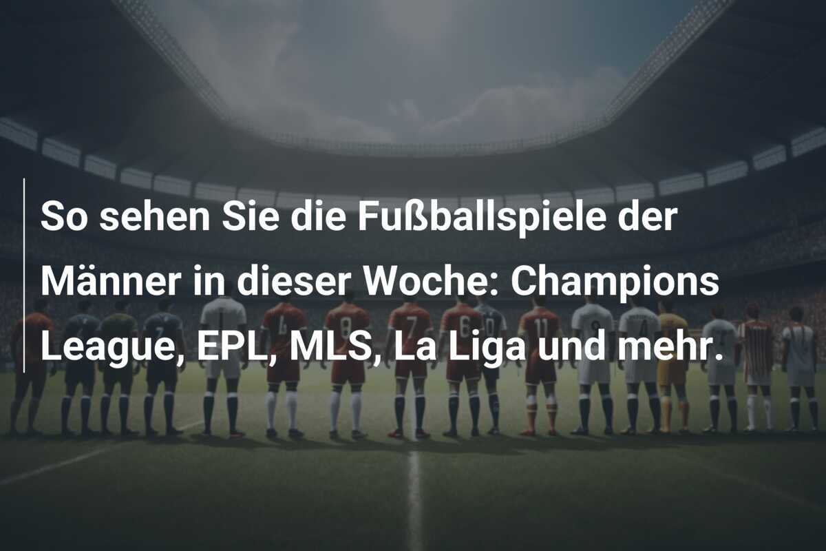 So sehen Sie die Fußballspiele der Männer in dieser Woche: Champions League, EPL, MLS, La Liga und mehr.