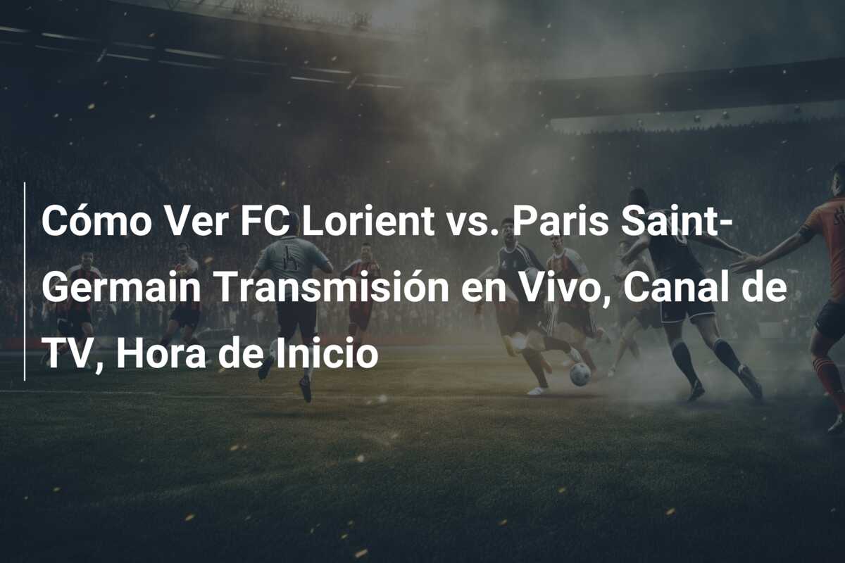 Cómo Ver FC Lorient vs. Paris Saint-Germain Transmisión en Vivo, Canal de TV, Hora de Inicio