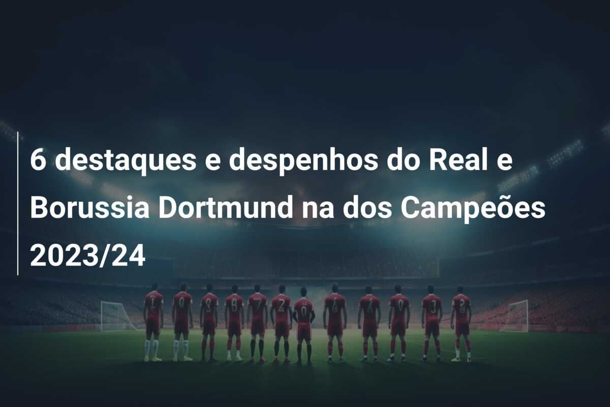 6 destaques e despenhos do Real e Borussia Dortmund na dos Campeões 2023/24