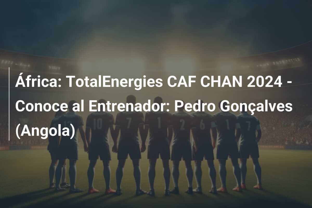África: TotalEnergies CAF CHAN 2024 - Conoce al Entrenador: Pedro Gonçalves (Angola)
