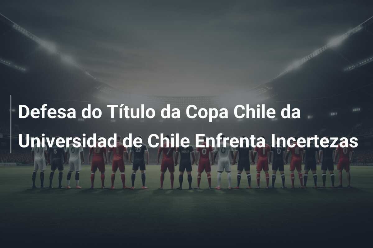 Defesa do Título da Copa Chile da Universidad de Chile Enfrenta Incertezas