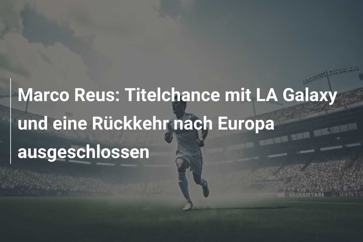 Marco Reus: Titelchance mit LA Galaxy und eine Rückkehr nach Europa ausgeschlossen