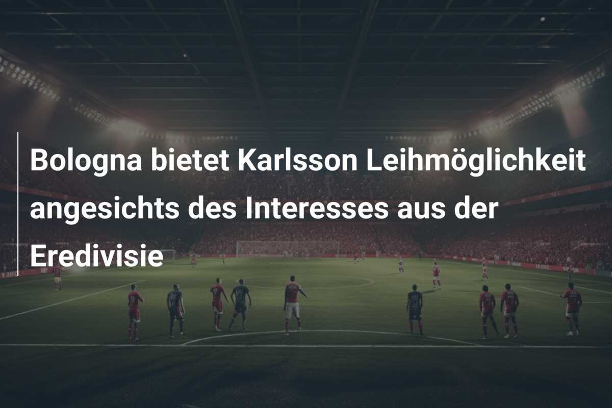 Bologna bietet Karlsson Leihmöglichkeit angesichts des Interesses aus der Eredivisie