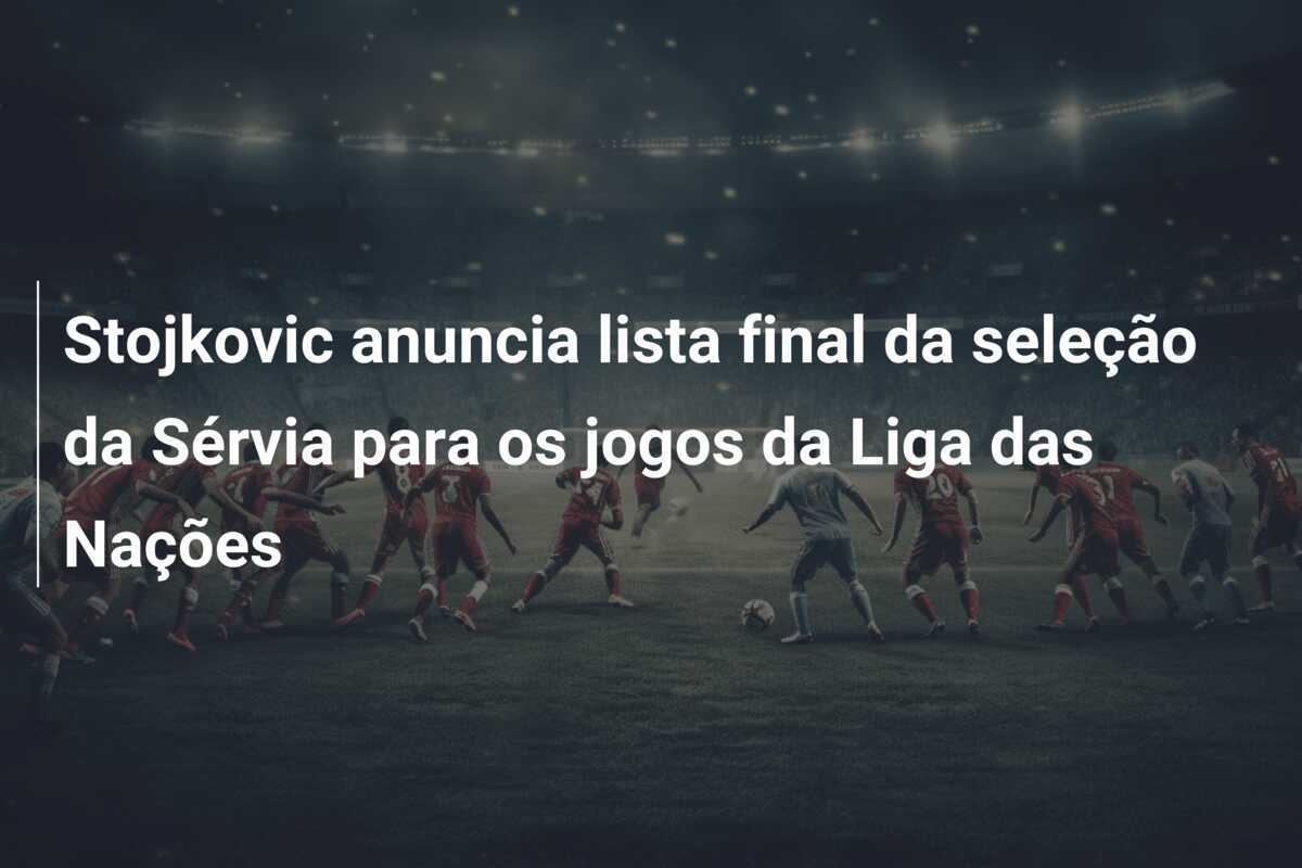Stojkovic anuncia lista final da seleção da Sérvia para os jogos da Liga das Nações