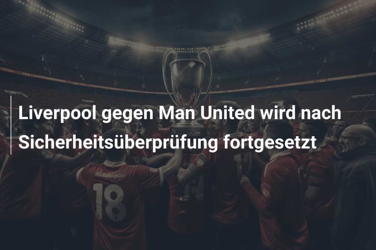 Liverpool gegen Man United wird nach Sicherheitsüberprüfung fortgesetzt