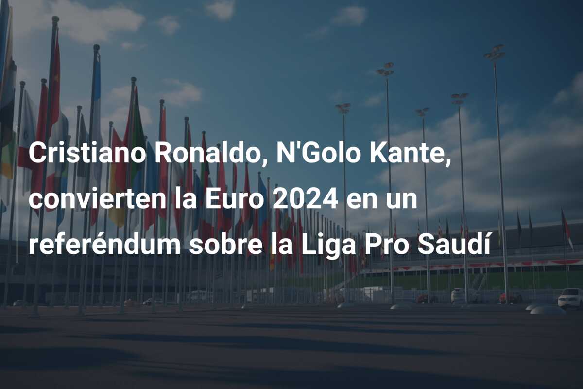 Cristiano Ronaldo, N’Golo Kante, convierten la Euro 2024 en un referéndum sobre la Liga Pro Saudí