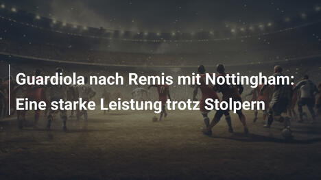 Guardiola nach Remis mit Nottingham: Eine starke Leistung trotz Stolpern