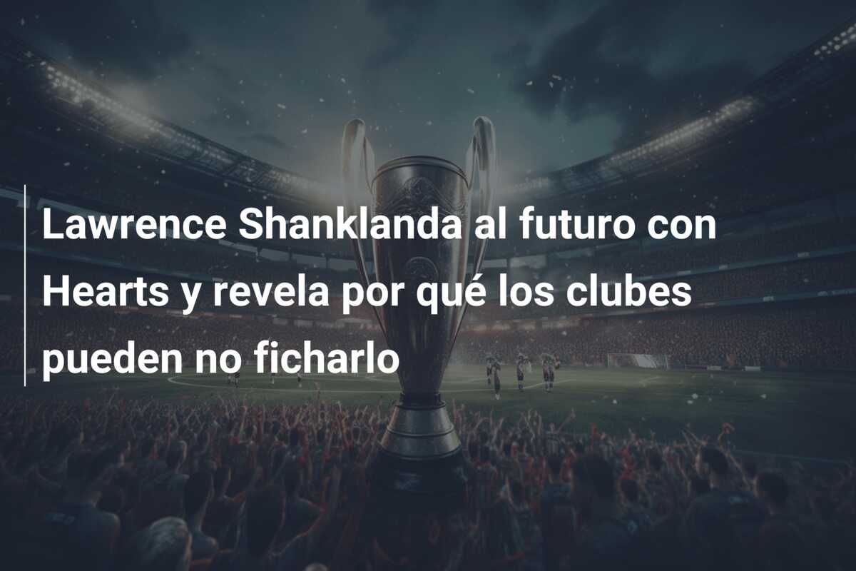 Lawrence Shanklanda al futuro con Hearts y revela por qué los clubes pueden no ficharlo