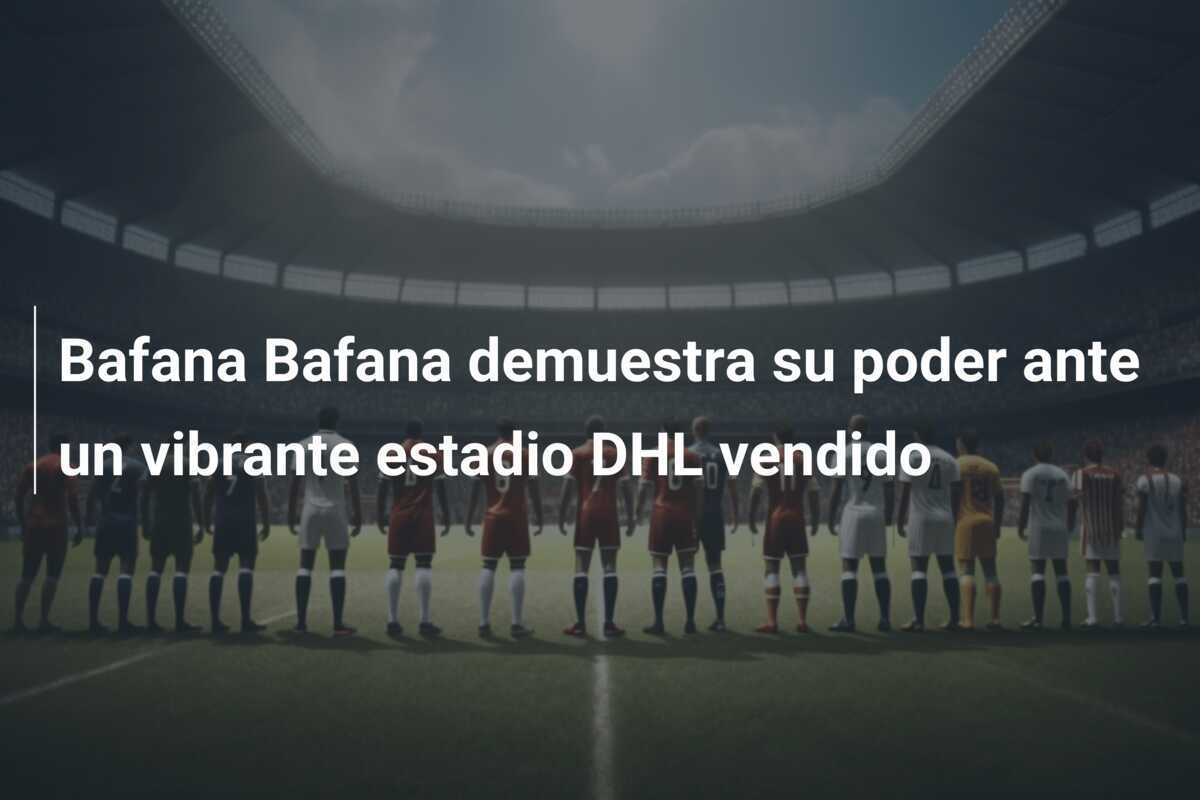 Bafana Bafana demuestra su poder ante un vibrante estadio DHL vendido