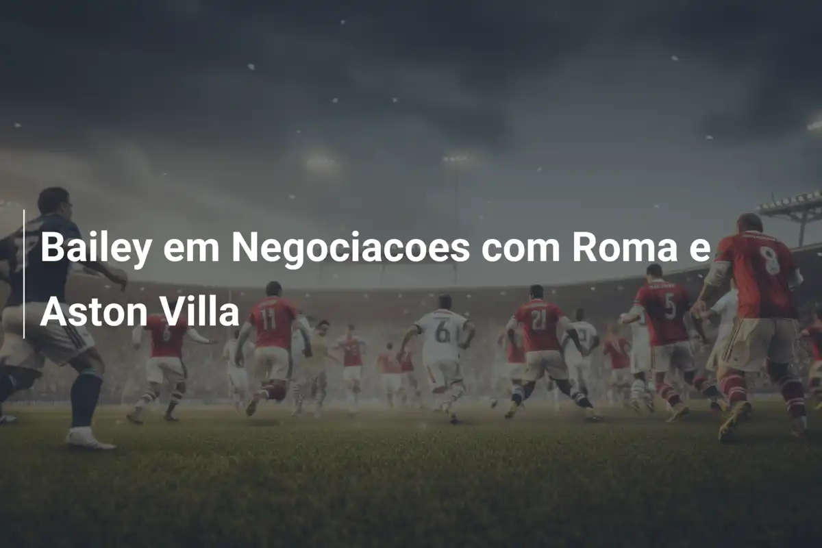Bailey em Negociacoes com Roma e Aston Villa