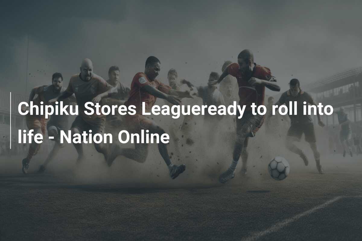 Chipiku Stores Leagueready to roll into life – Nation Online