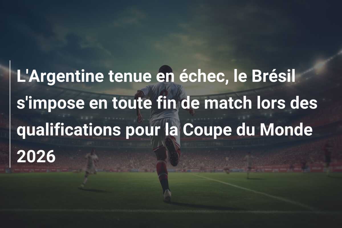 L'Argentine tenue en échec, le Brésil s'impose en toute fin de match lors des qualifications pour la Coupe du Monde 2026