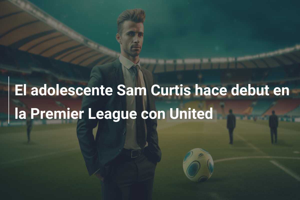 El adolescente Sam Curtis hace debut en la Premier League con United