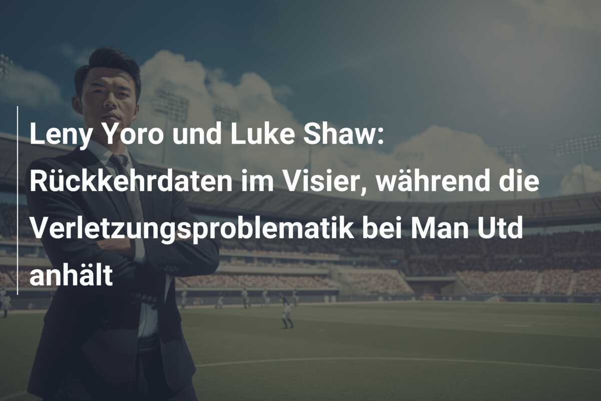 Leny Yoro und Luke Shaw: Rückkehrdaten im Visier, während die Verletzungsproblematik bei Man Utd anhält