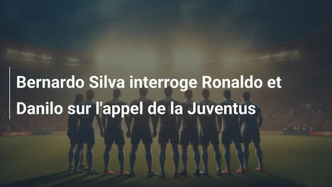 Bernardo Silva interroge Ronaldo et Danilo sur l'appel de la Juventus