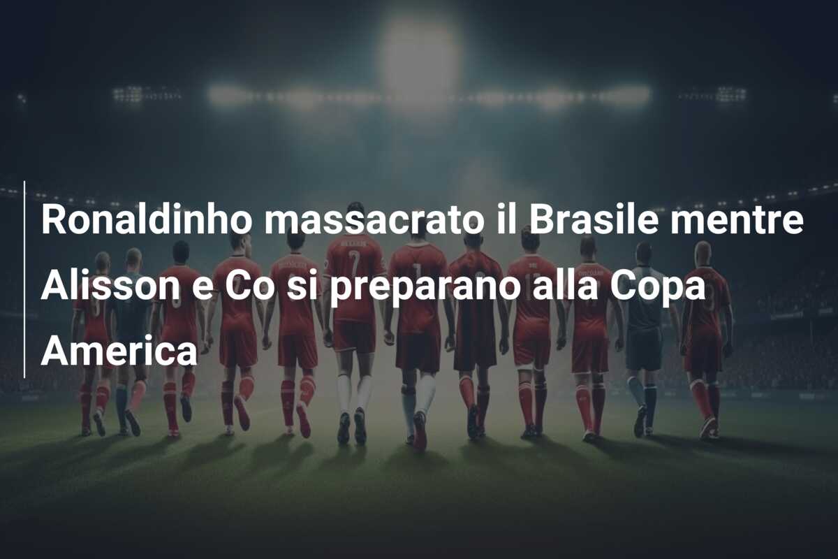 Ronaldinho massacrato il Brasile mentre Alisson e Co si preparano alla Copa America