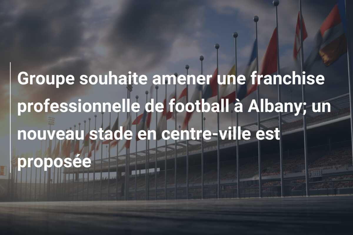 Groupe souhaite amener une franchise professionnelle de football à Albany; un nouveau stade en centre-ville est proposée