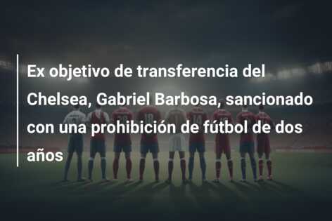 Ex objetivo de transferencia del Chelsea, Gabriel Barbosa, sancionado con una prohibición de fútbol de dos años