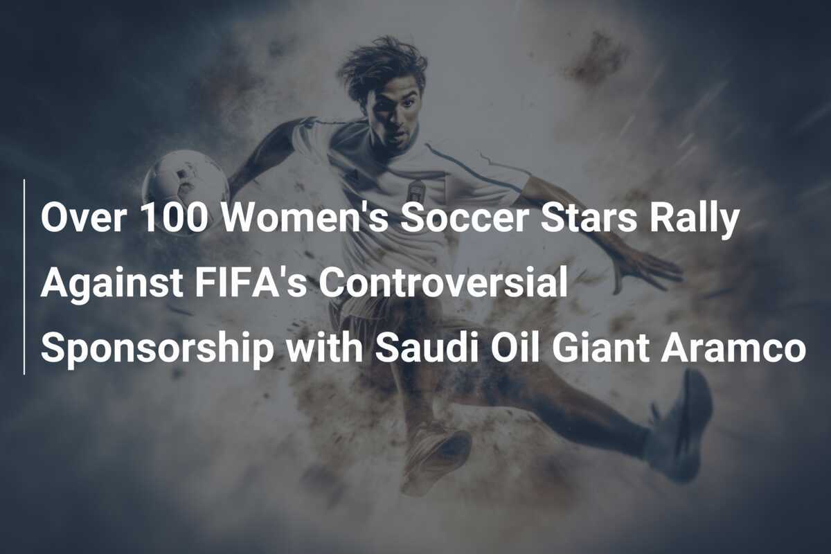 Over 100 Women's Soccer Stars Rally Against FIFA's Controversial Sponsorship with Saudi Oil Giant Aramco
