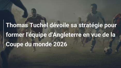 Thomas Tuchel dévoile sa stratégie pour former l'équipe d'Angleterre en vue de la Coupe du monde 2026