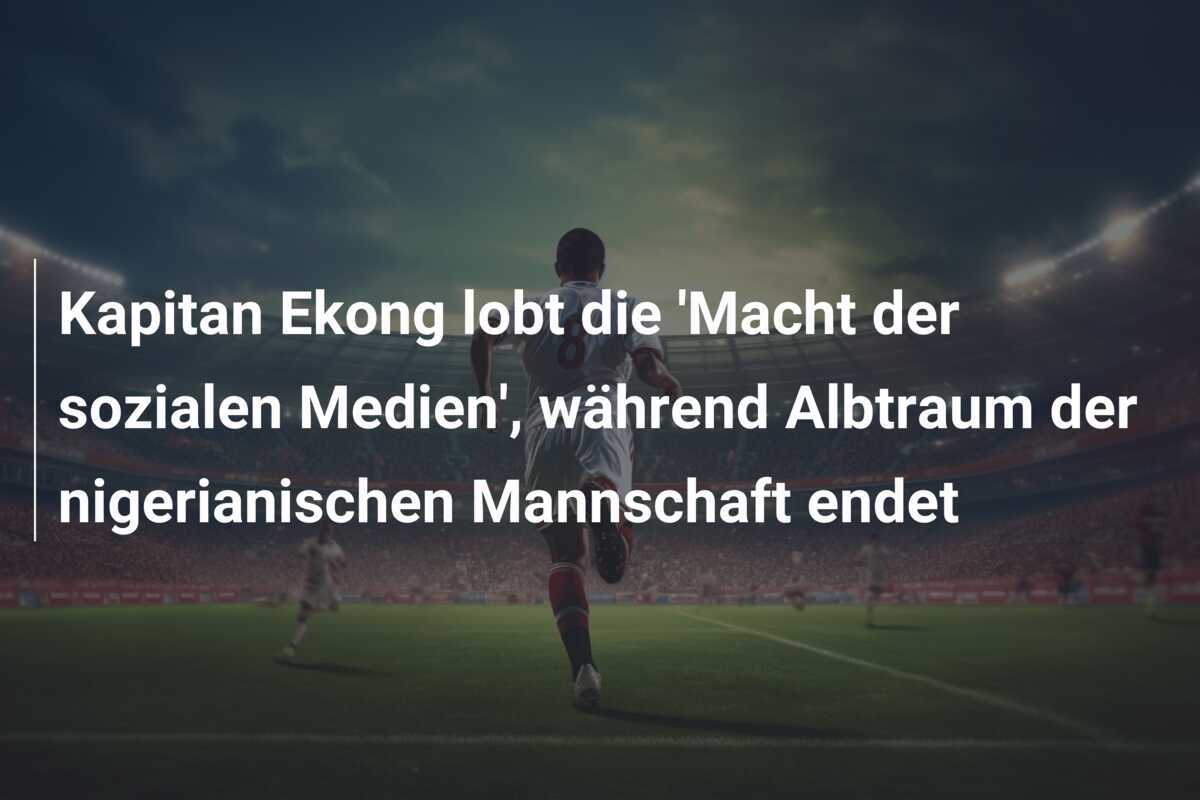 Kapitan Ekong lobt die 'Macht der sozialen Medien', während Albtraum der nigerianischen Mannschaft endet