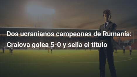 Dos ucranianos campeones de Rumania: Craiova golea 5-0 y sella el título
